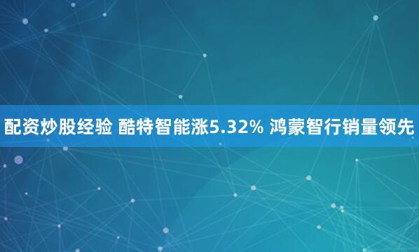 配资炒股经验 酷特智能涨5.32% 鸿蒙智行销量领先