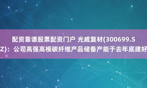 配资靠谱股票配资门户 光威复材(300699.SZ)：公司高强高模碳纤维产品储备产能于去年底建好