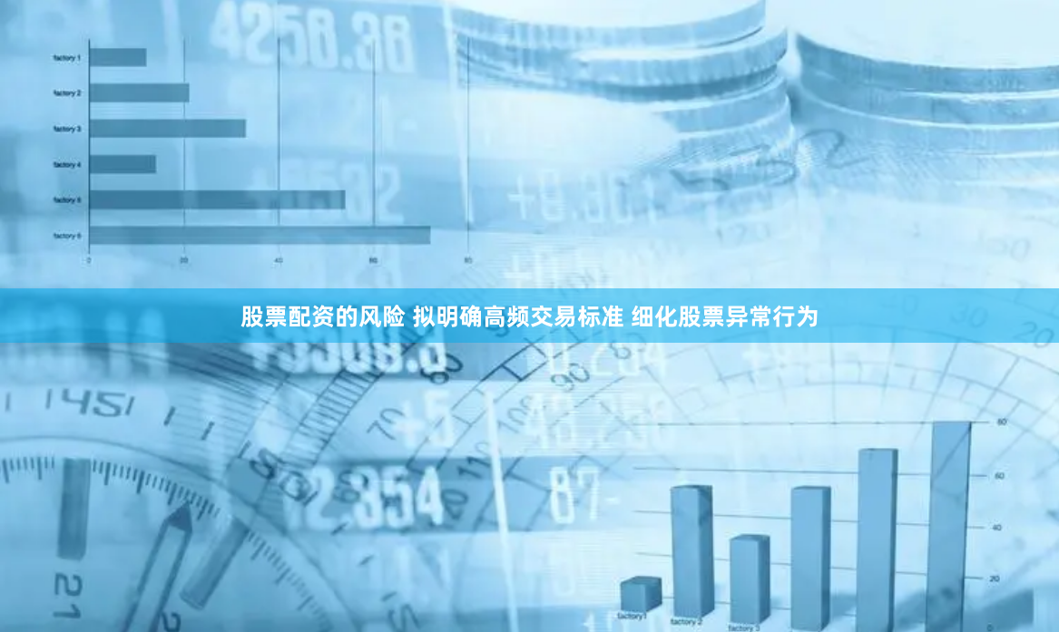 股票配资的风险 拟明确高频交易标准 细化股票异常行为