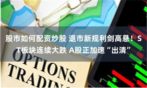 股市如何配资炒股 退市新规利剑高悬！ST板块连续大跌 A股正加速“出清”