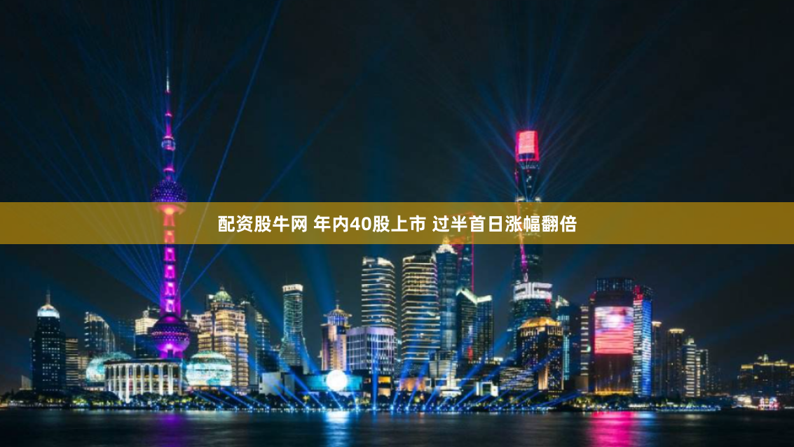 配资股牛网 年内40股上市 过半首日涨幅翻倍