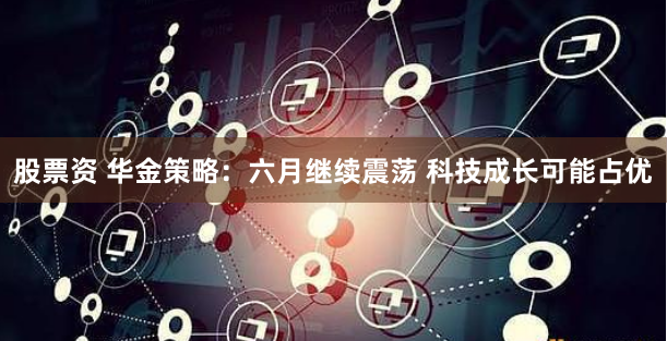 股票资 华金策略：六月继续震荡 科技成长可能占优