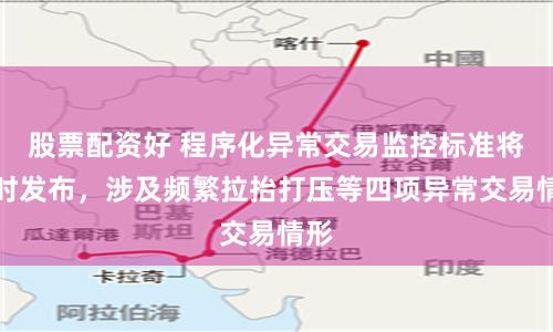 股票配资好 程序化异常交易监控标准将适时发布，涉及频繁拉抬打压等四项异常交易情形