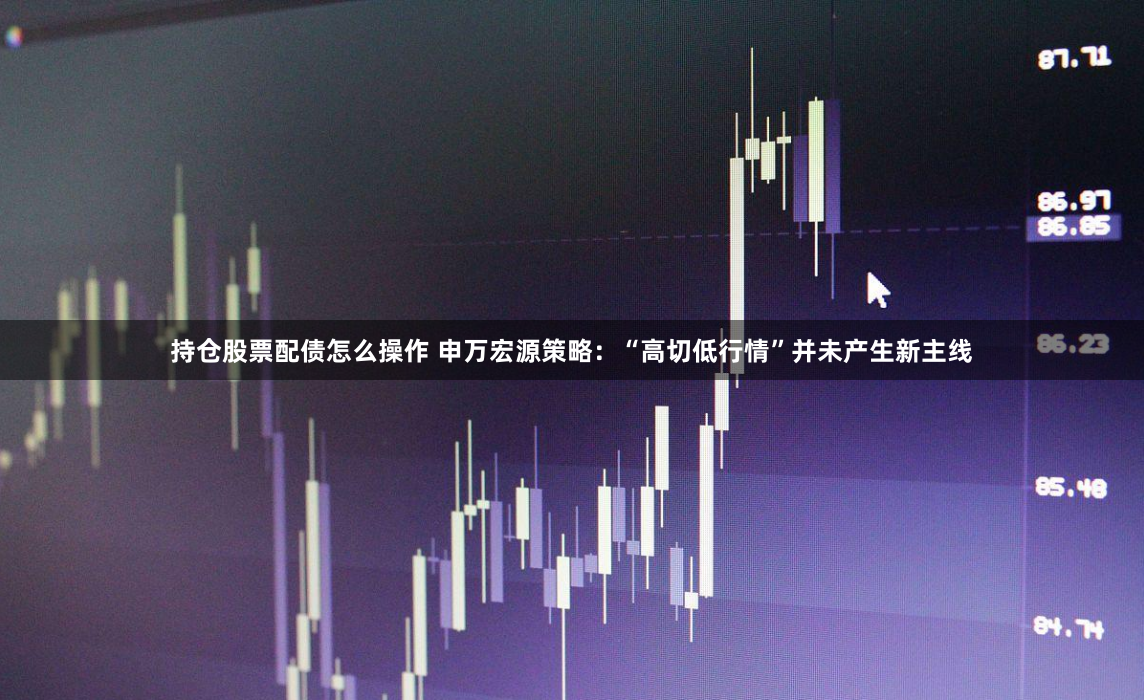 持仓股票配债怎么操作 申万宏源策略：“高切低行情”并未产生新主线