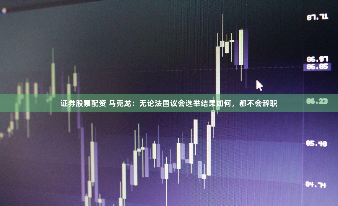 证券股票配资 马克龙：无论法国议会选举结果如何，都不会辞职