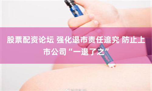 股票配资论坛 强化退市责任追究 防止上市公司“一退了之”