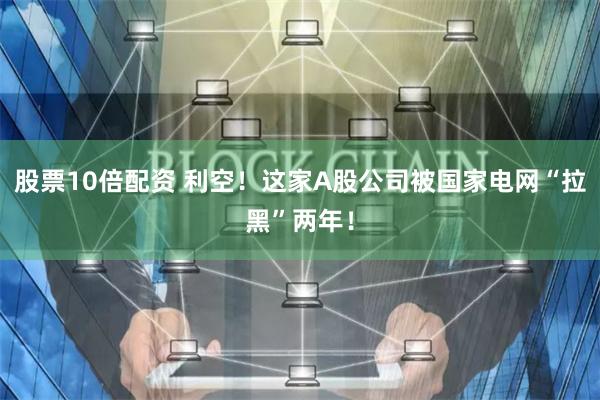 股票10倍配资 利空！这家A股公司被国家电网“拉黑”两年！