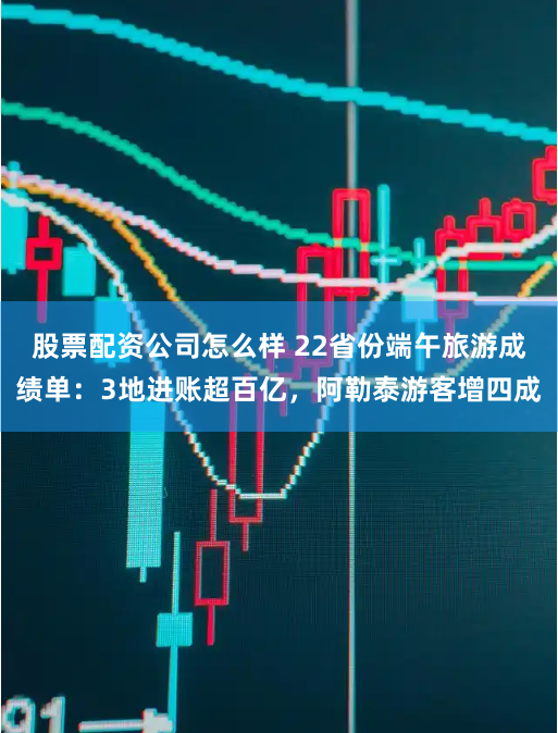 股票配资公司怎么样 22省份端午旅游成绩单：3地进账超百亿，阿勒泰游客增四成