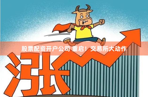 股票配资开户公司 重启！交易所大动作