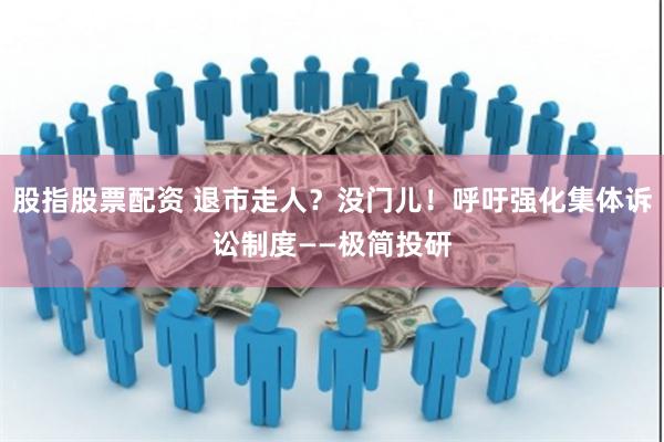 股指股票配资 退市走人？没门儿！呼吁强化集体诉讼制度——极简投研