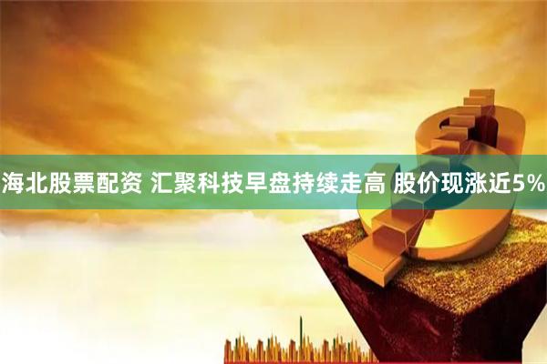 海北股票配资 汇聚科技早盘持续走高 股价现涨近5%