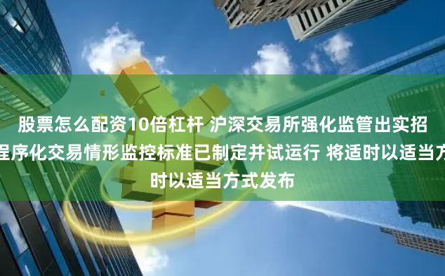 股票怎么配资10倍杠杆 沪深交易所强化监管出实招：异常程序化交易情形监控标准已制定并试运行 将适时以适当方式发布