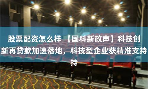 股票配资怎么样 【国科新政声】科技创新再贷款加速落地，科技型企业获精准支持