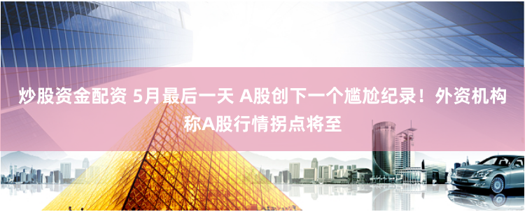 炒股资金配资 5月最后一天 A股创下一个尴尬纪录！外资机构称A股行情拐点将至