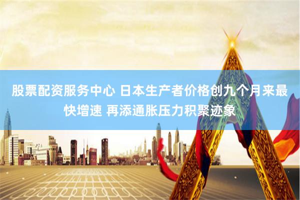 股票配资服务中心 日本生产者价格创九个月来最快增速 再添通胀压力积聚迹象