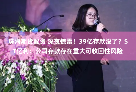 珠海期货配资 深夜惊雷！39亿存款没了？ST亿利：公司存款存在重大可收回性风险