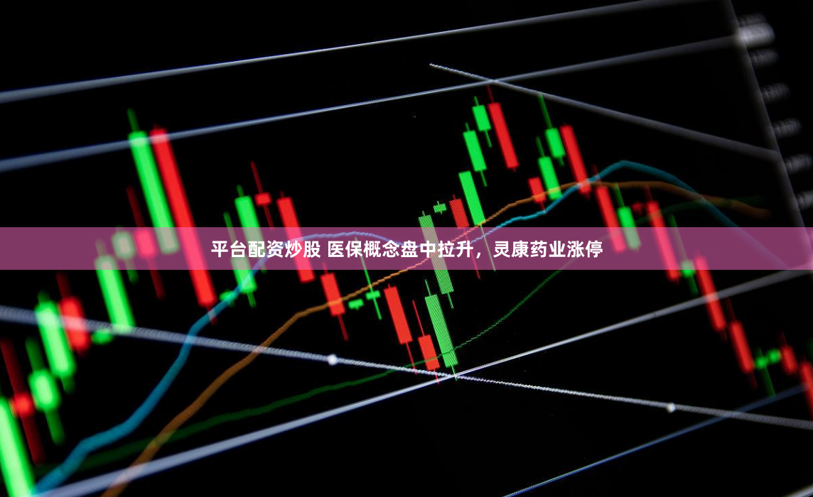平台配资炒股 医保概念盘中拉升，灵康药业涨停