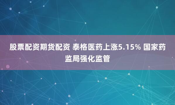 股票配资期货配资 泰格医药上涨5.15% 国家药监局强化监管