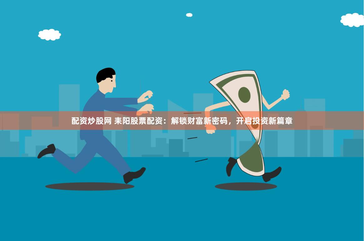 配资炒股网 耒阳股票配资：解锁财富新密码，开启投资新篇章