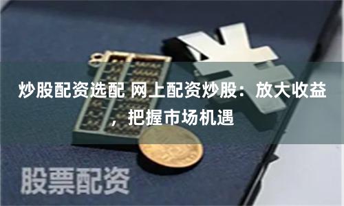炒股配资选配 网上配资炒股：放大收益，把握市场机遇