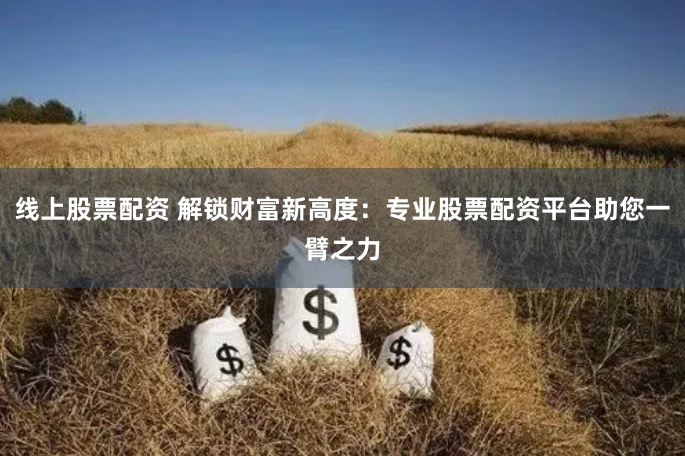 线上股票配资 解锁财富新高度：专业股票配资平台助您一臂之力