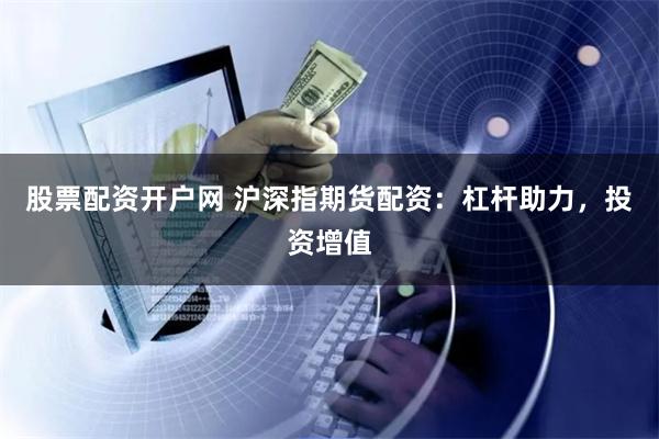股票配资开户网 沪深指期货配资：杠杆助力，投资增值