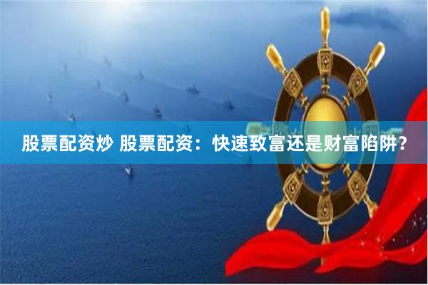 股票配资炒 股票配资：快速致富还是财富陷阱？