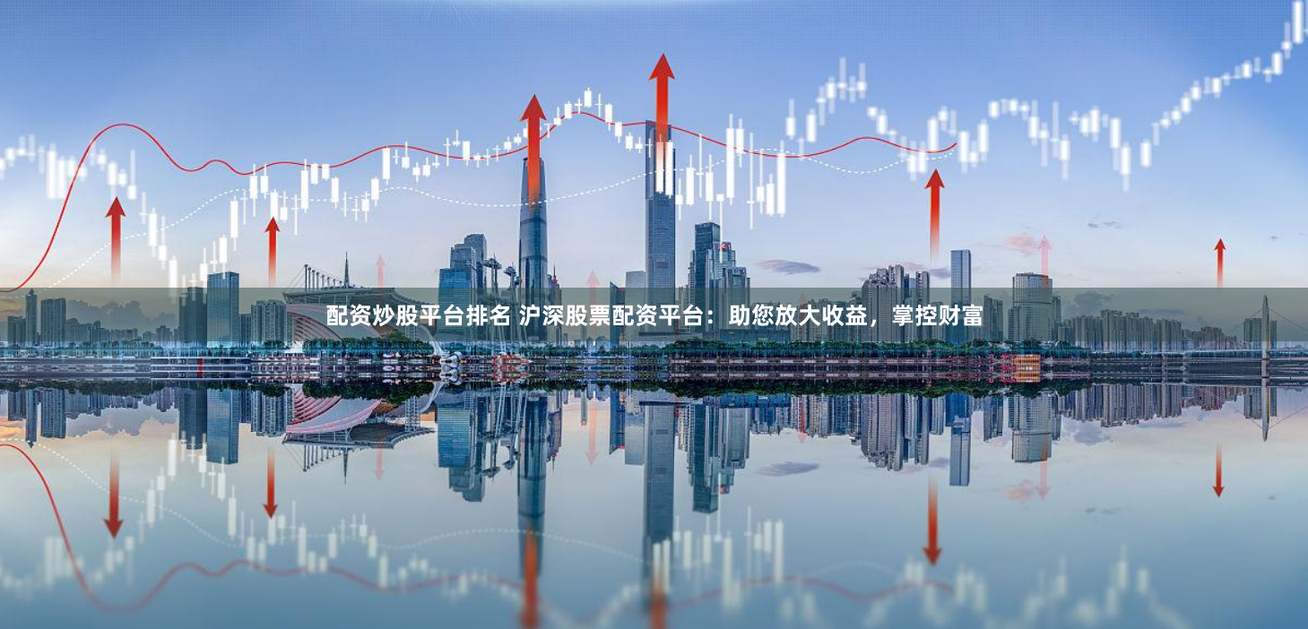 配资炒股平台排名 沪深股票配资平台：助您放大收益，掌控财富