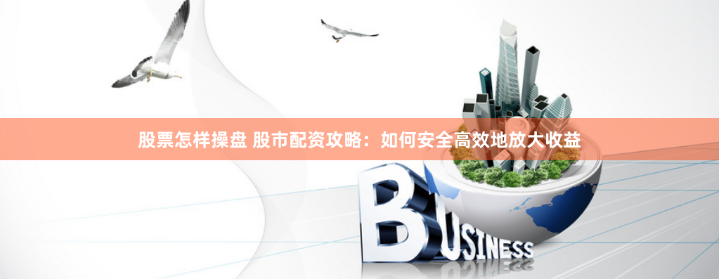 股票怎样操盘 股市配资攻略：如何安全高效地放大收益