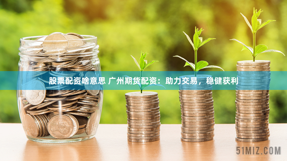 股票配资啥意思 广州期货配资：助力交易，稳健获利