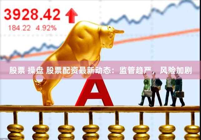 股票 操盘 股票配资最新动态：监管趋严，风险加剧