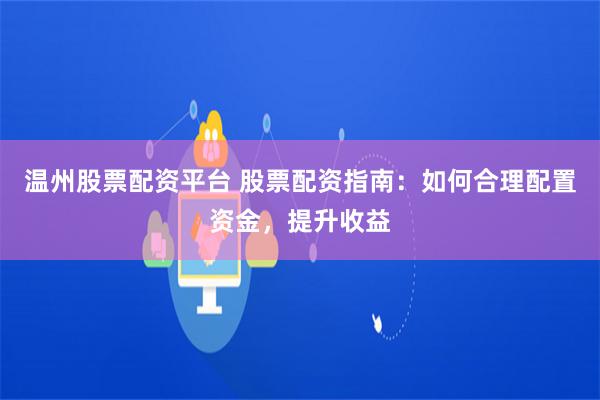 温州股票配资平台 股票配资指南：如何合理配置资金，提升收益