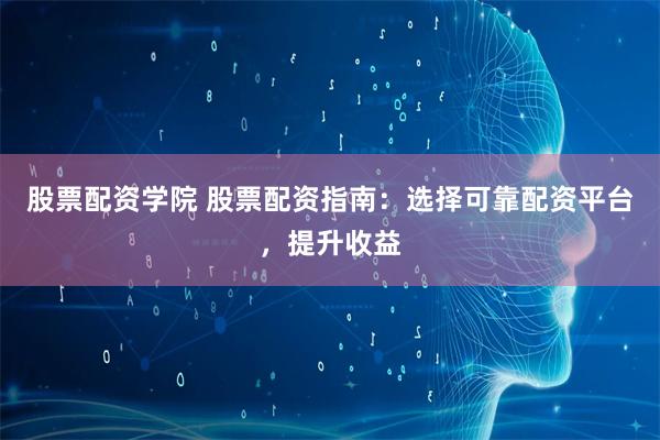 股票配资学院 股票配资指南：选择可靠配资平台，提升收益