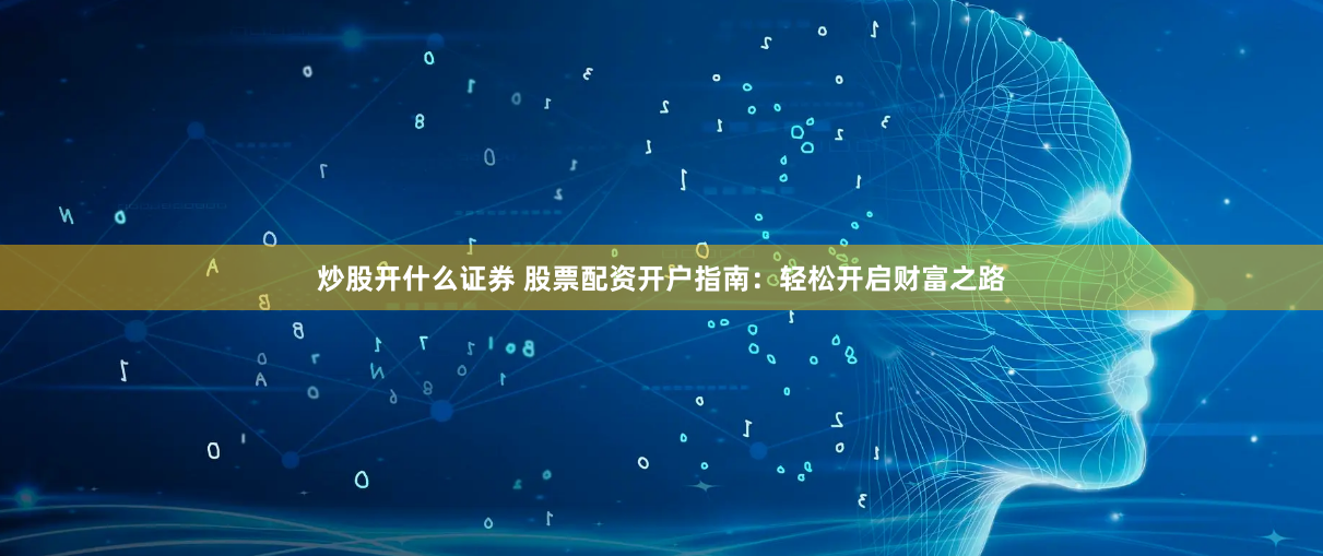 炒股开什么证券 股票配资开户指南：轻松开启财富之路