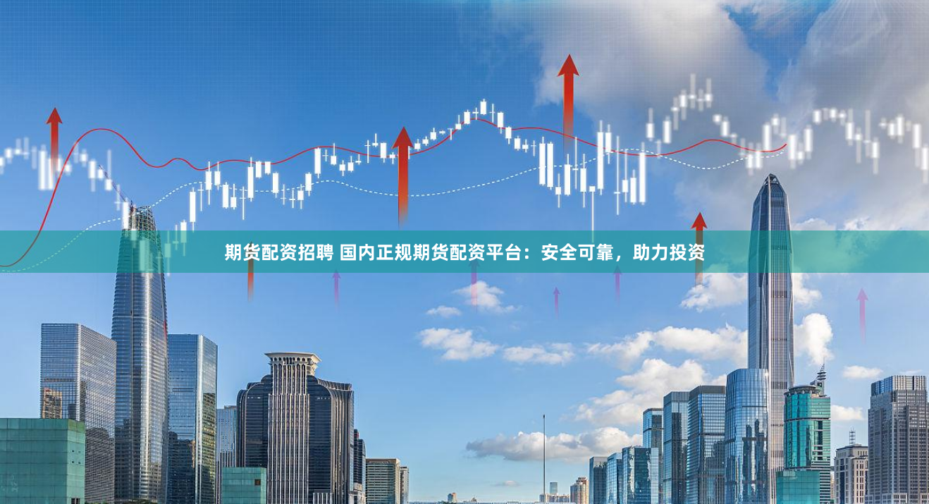 期货配资招聘 国内正规期货配资平台：安全可靠，助力投资