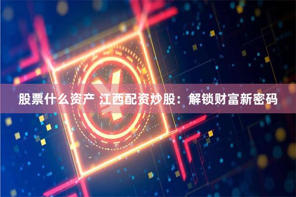 股票什么资产 江西配资炒股：解锁财富新密码