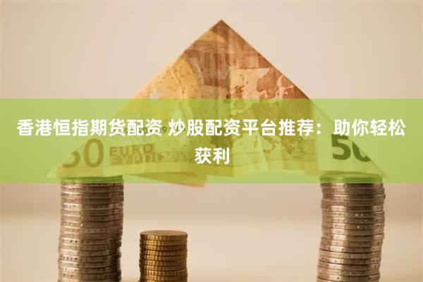 香港恒指期货配资 炒股配资平台推荐：助你轻松获利