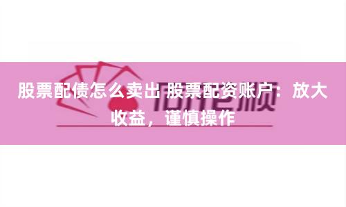 股票配债怎么卖出 股票配资账户：放大收益，谨慎操作