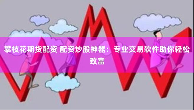 攀枝花期货配资 配资炒股神器：专业交易软件助你轻松致富