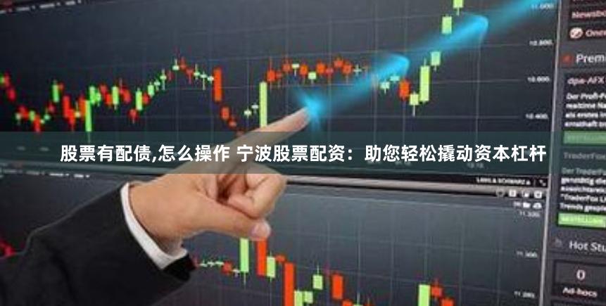 股票有配债,怎么操作 宁波股票配资：助您轻松撬动资本杠杆