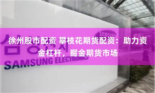徐州股市配资 攀枝花期货配资：助力资金杠杆，掘金期货市场