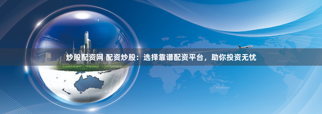 炒股配资网 配资炒股：选择靠谱配资平台，助你投资无忧