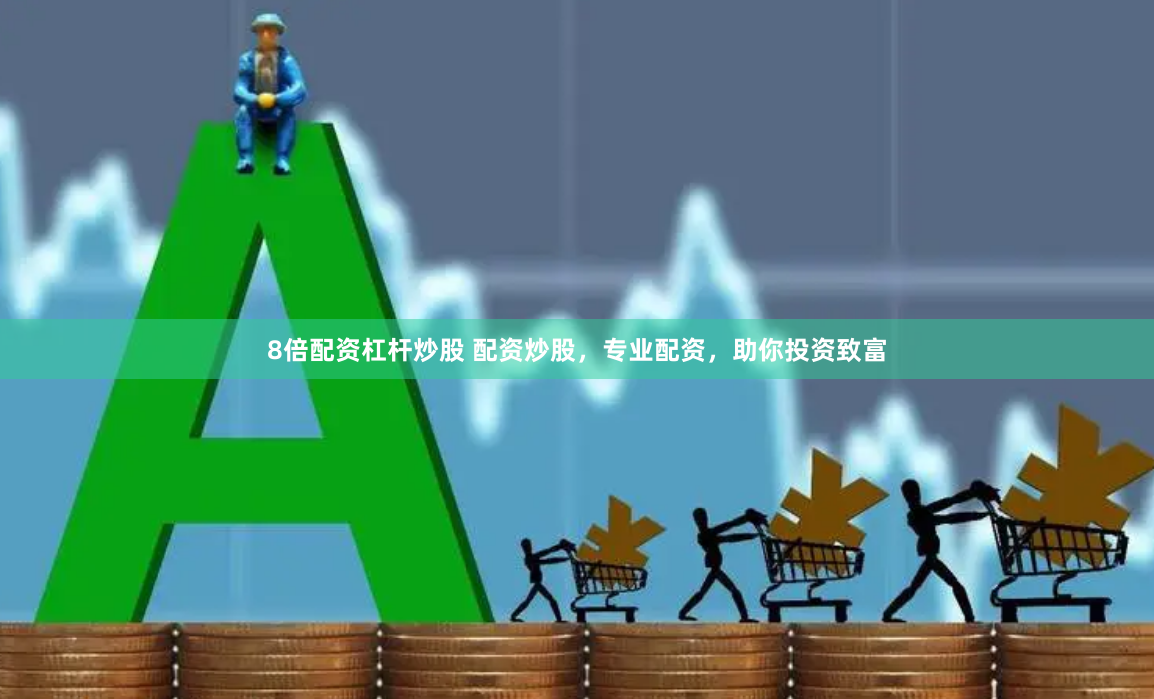 8倍配资杠杆炒股 配资炒股，专业配资，助你投资致富
