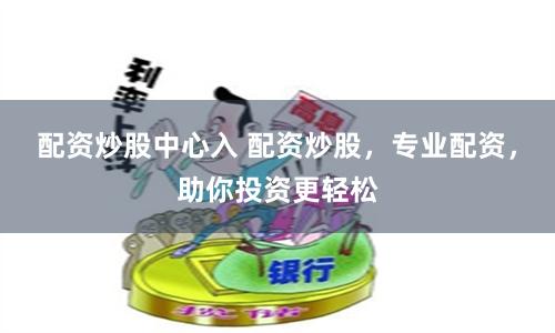 配资炒股中心入 配资炒股，专业配资，助你投资更轻松