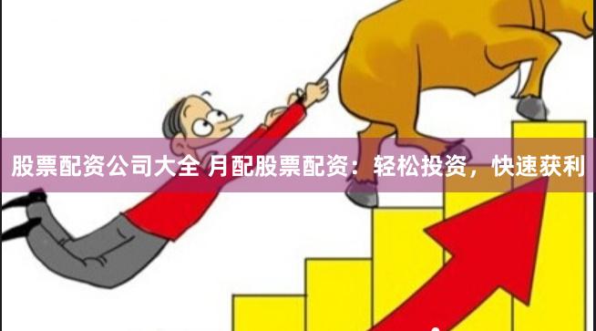 股票配资公司大全 月配股票配资：轻松投资，快速获利