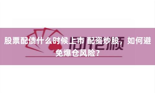 股票配债什么时候上市 配资炒股，如何避免爆仓风险？