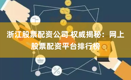 浙江股票配资公司 权威揭秘：网上股票配资平台排行榜