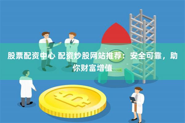 股票配资中心 配资炒股网站推荐：安全可靠，助你财富增值