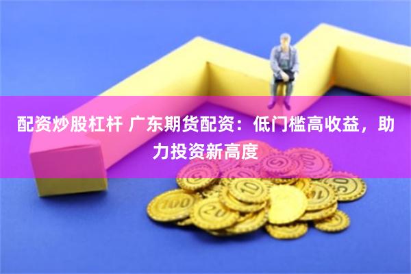 配资炒股杠杆 广东期货配资：低门槛高收益，助力投资新高度