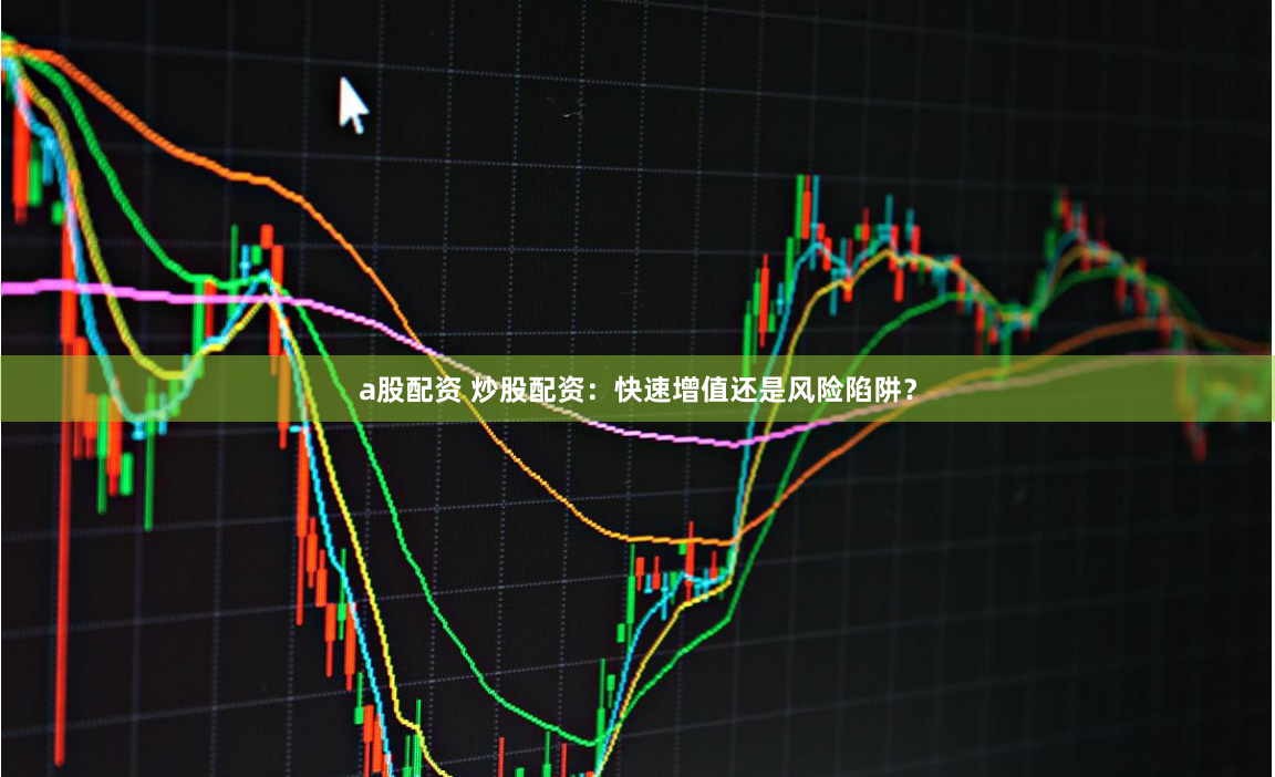 a股配资 炒股配资：快速增值还是风险陷阱？